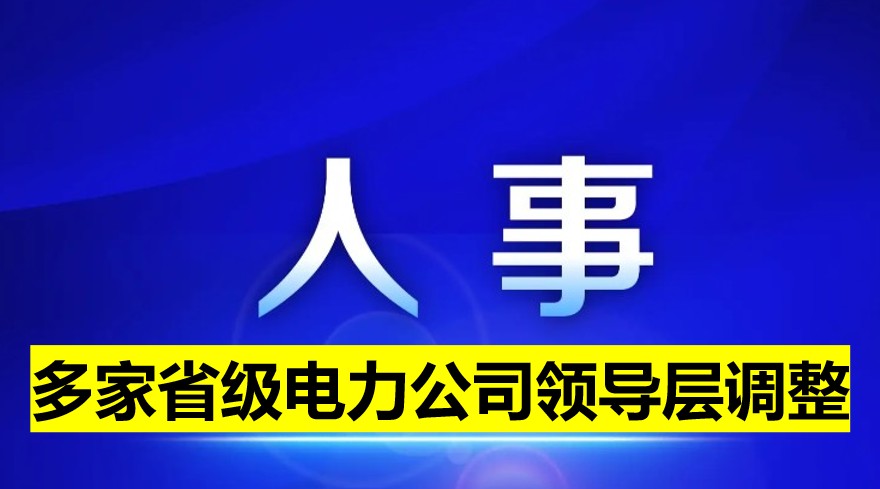 多家省級電力公司領(lǐng)導(dǎo)層調(diào)整！